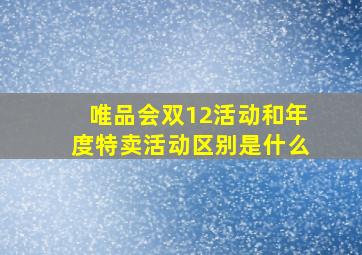 唯品会双12活动和年度特卖活动区别是什么