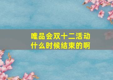 唯品会双十二活动什么时候结束的啊