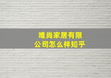 唯尚家居有限公司怎么样知乎