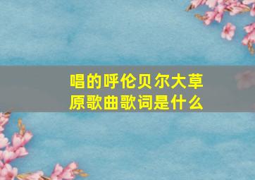 唱的呼伦贝尔大草原歌曲歌词是什么