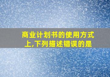 商业计划书的使用方式上,下列描述错误的是