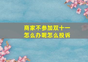 商家不参加双十一怎么办呢怎么投诉