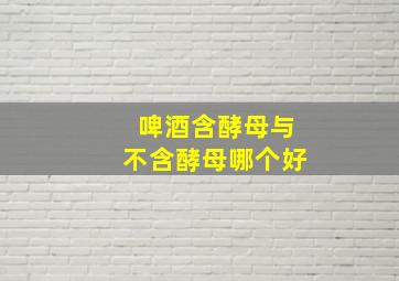 啤酒含酵母与不含酵母哪个好