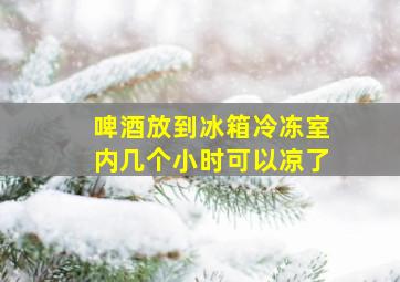 啤酒放到冰箱冷冻室内几个小时可以凉了