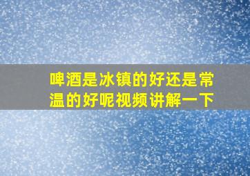 啤酒是冰镇的好还是常温的好呢视频讲解一下