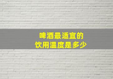 啤酒最适宜的饮用温度是多少