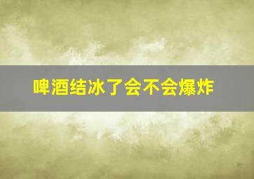 啤酒结冰了会不会爆炸