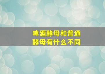 啤酒酵母和普通酵母有什么不同