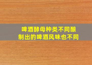 啤酒酵母种类不同酿制出的啤酒风味也不同