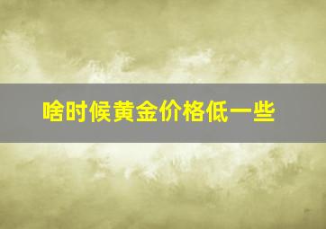 啥时候黄金价格低一些