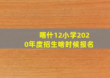 喀什12小学2020年度招生啥时候报名