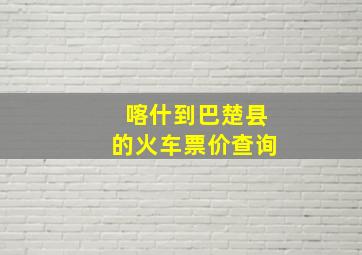 喀什到巴楚县的火车票价查询