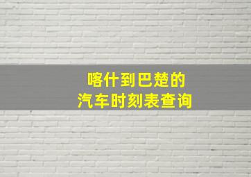 喀什到巴楚的汽车时刻表查询