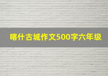 喀什古城作文500字六年级