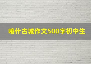 喀什古城作文500字初中生