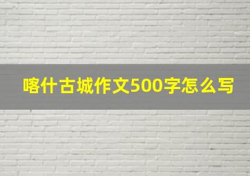 喀什古城作文500字怎么写