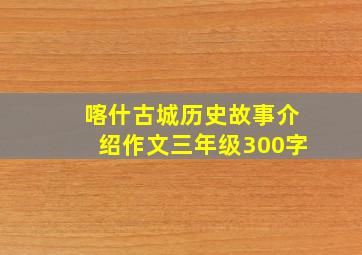 喀什古城历史故事介绍作文三年级300字