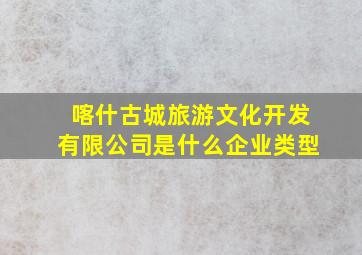 喀什古城旅游文化开发有限公司是什么企业类型