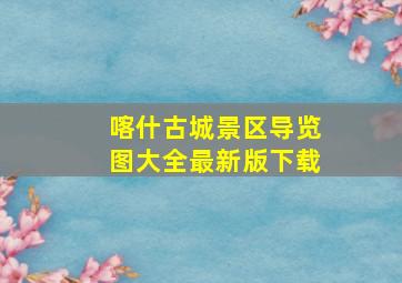 喀什古城景区导览图大全最新版下载