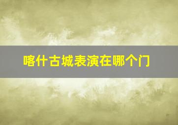 喀什古城表演在哪个门