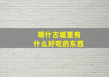 喀什古城里有什么好吃的东西