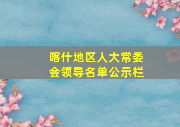 喀什地区人大常委会领导名单公示栏