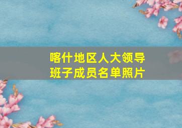 喀什地区人大领导班子成员名单照片