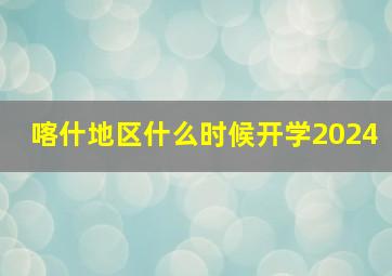 喀什地区什么时候开学2024