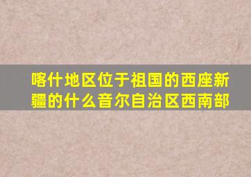 喀什地区位于祖国的西座新疆的什么音尔自治区西南部