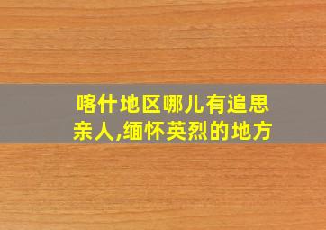 喀什地区哪儿有追思亲人,缅怀英烈的地方