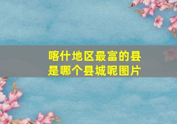 喀什地区最富的县是哪个县城呢图片