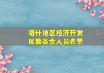 喀什地区经济开发区管委会人员名单