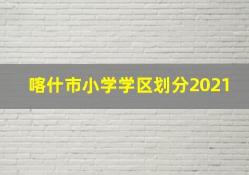 喀什市小学学区划分2021