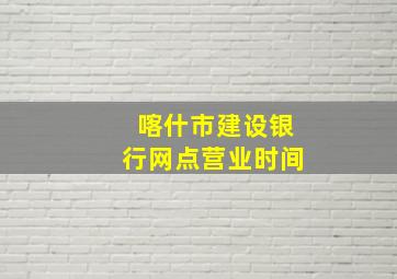 喀什市建设银行网点营业时间