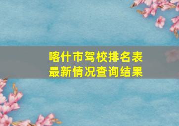 喀什市驾校排名表最新情况查询结果