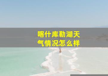 喀什库勒湖天气情况怎么样