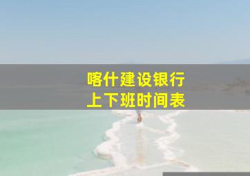 喀什建设银行上下班时间表