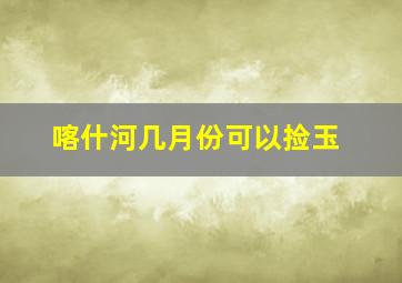 喀什河几月份可以捡玉