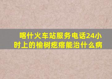 喀什火车站服务电话24小时上的榆树疙瘩能治什么病