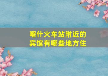 喀什火车站附近的宾馆有哪些地方住