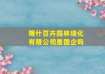 喀什百卉园林绿化有限公司是国企吗