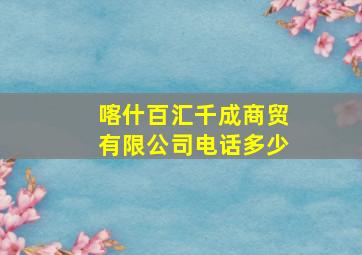 喀什百汇千成商贸有限公司电话多少