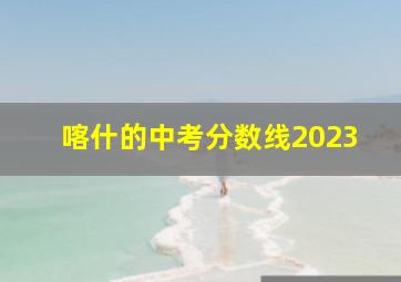 喀什的中考分数线2023