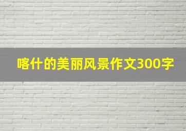 喀什的美丽风景作文300字