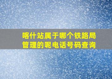 喀什站属于哪个铁路局管理的呢电话号码查询