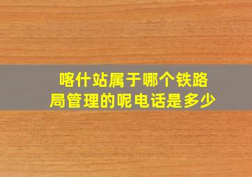 喀什站属于哪个铁路局管理的呢电话是多少