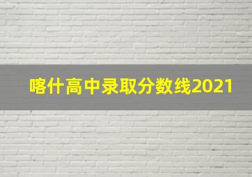 喀什高中录取分数线2021