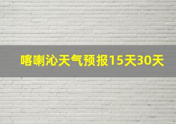 喀喇沁天气预报15天30天