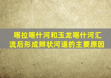 喀拉喀什河和玉龙喀什河汇流后形成辫状河道的主要原因