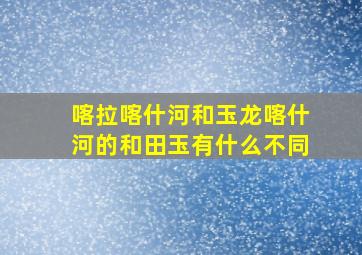 喀拉喀什河和玉龙喀什河的和田玉有什么不同